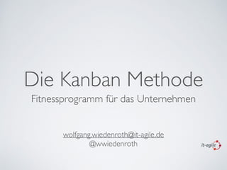Die Kanban Methode
Fitnessprogramm für das Unternehmen
wolfgang.wiedenroth@it-agile.de 	

@wwiedenroth
 