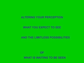 ALTERING YOUR PERCEPTION 
WHAT YOU EXPECT TO SEE 
AND THE LIMITLESS POSSIBILITIES 
OF 
WHAT IS WAITING TO BE SEEN 
 