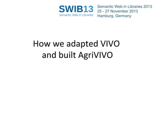 Semantic Web in Libraries 2013
25 - 27 November 2013
Hamburg, Germany

How we adapted VIVO
and built AgriVIVO

 