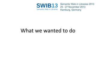 Semantic Web in Libraries 2013
25 - 27 November 2013
Hamburg, Germany

What we wanted to do

 