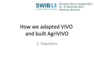Semantic Web in Libraries 2013
25 - 27 November 2013
Hamburg, Germany

How we adapted VIVO
and built AgriVIVO
2. Importers

 