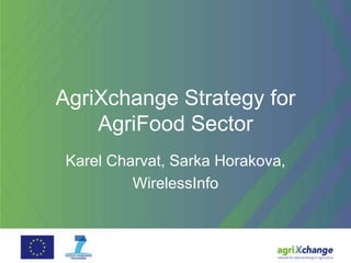 AgriXchange Strategy for
AgriFood Sector
Karel Charvat, Sarka Horakova,
WirelessInfo
 