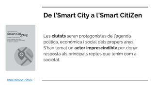 De l’Smart City a l’Smart CitiZen
Les ciutats seran protagonistes de l'agenda
política, econòmica i social dels propers anys.
S'han tornat un actor imprescindible per donar
resposta als principals reptes que tenim com a
societat.
https://bit.ly/2H79hVD
 