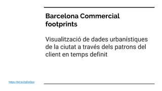 Barcelona Commercial
footprints
https://bit.ly/2qDoDpz
Visualització de dades urbanístiques
de la ciutat a través dels patrons del
client en temps definit
 