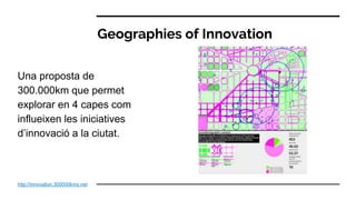 Geographies of Innovation
http://innovation.300000kms.net
Una proposta de
300.000km que permet
explorar en 4 capes com
influeixen les iniciatives
d’innovació a la ciutat.
 