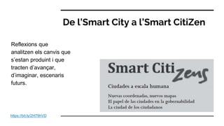 De l’Smart City a l’Smart CitiZen
Reflexions que
analitzen els canvis que
s’estan produint i que
tracten d’avançar,
d’imaginar, escenaris
futurs.
https://bit.ly/2H79hVD
 