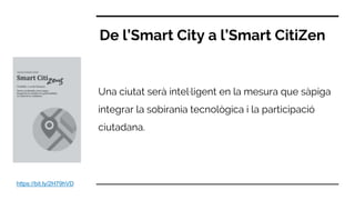 Una ciutat serà intel·ligent en la mesura que sàpiga
integrar la sobirania tecnològica i la participació
ciutadana.
De l’Smart City a l’Smart CitiZen
https://bit.ly/2H79hVD
 