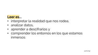Leer es...
• interpretar la realidad que nos rodea,
• analizar datos,
• aprender a descifrarlos y
• comprender los entornos en los que estamos
inmersos
@antonigr
 