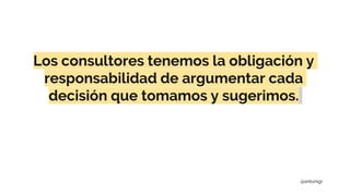 Los consultores tenemos la obligación y
responsabilidad de argumentar cada
decisión que tomamos y sugerimos.
@antonigr
 