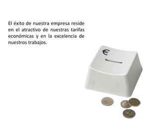 El éxito de nuestra empresa reside
en el atractivo de nuestras tarifas
económicas y en la excelencia de
nuestros trabajos.