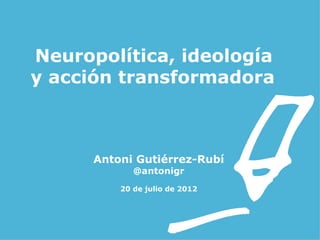 Neuropolítica, ideología
y acción transformadora



      Antoni Gutiérrez-Rubí
             @antonigr
          20 de julio de 2012
 