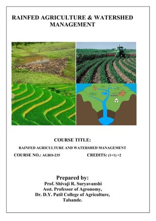 RAINFED AGRICULTURE & WATERSHED
MANAGEMENT
COURSE TITLE:
RAINFED AGRICULTURE AND WATERSHED MANAGEMENT
COURSE NO.: AGRO-235 CREDITS: (1+1) =2
Prepared by:
Prof. Shivaji R. Suryavanshi
Asst. Professor of Agronomy,
Dr. D.Y. Patil College of Agriculture,
Talsande.
 