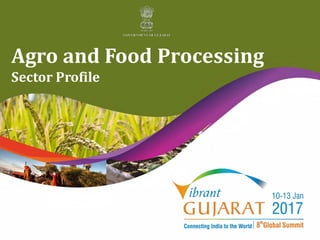 Agro and Food Processing
Sector Profile
Vibrant Gujarat 2017
 