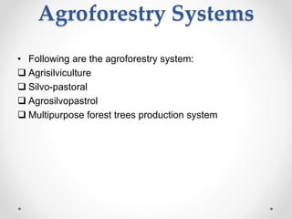 Agroforestry Systems
• Following are the agroforestry system:
 Agrisilviculture
 Silvo-pastoral
 Agrosilvopastrol
 Multipurpose forest trees production system
 