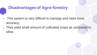 Disadvantages of Agro-forestry
 This system is very difficult to manage and need more
accuracy.
 They yield small amount of cultivated crops as compared to
other.
11
 