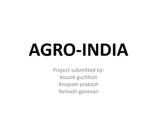 AGRO-INDIA
  Project submitted by:
     Kousik guchhait
    Anupam prakash
    Avinash ganesan
 