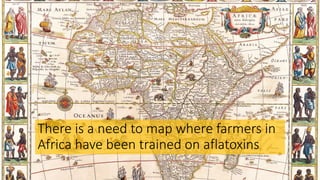 There is a need to map where farmers in
Africa have been trained on aflatoxins
 