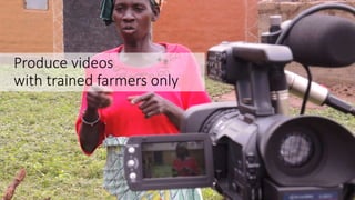 Produce videos
with trained farmers only
 