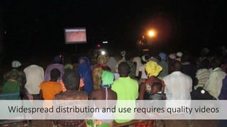 Widespread distribution and use requires quality videos
 