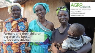 Farmers and their children
deserve the best…
… food and advice
Dr Paul Van Mele
paul@agroinsight.com
www.agroinsight.com
 