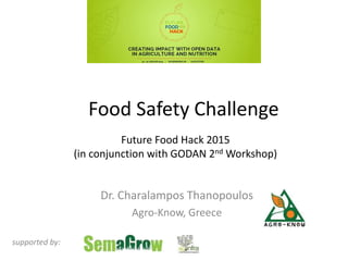 Food Safety Challenge
Dr. Charalampos Thanopoulos
Agro-Know, Greece
supported by:
Future Food Hack 2015
(in conjunction with GODAN 2nd Workshop)
 