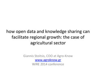  
how	
  open	
  data	
  and	
  knowledge	
  sharing	
  can	
  
facilitate	
  regional	
  growth:	
  the	
  case	
  of	
  
agricultural	
  sector	
  
Giannis	
  Stoitsis,	
  COO	
  at	
  Agro-­‐Know	
  
www.agroknow.gr	
  
WIRE	
  2014	
  conference	
  	
  
 