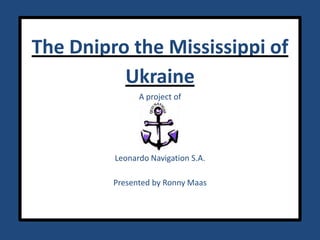 The Dnipro the Mississippi of UkraineA project of Leonardo Navigation S.A.Presented by Ronny Maas 