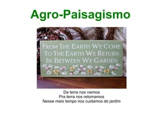 Agro-Paisagismo




           Da terra nos viemos
        Pra terra nos retornamos
 Nesse meio tempo nos cuidamos do jardim
 