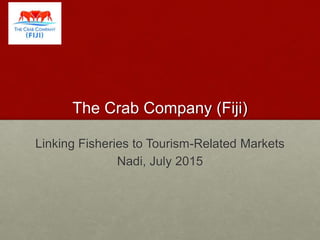 The Crab Company (Fiji)
Linking Fisheries to Tourism-Related Markets
Nadi, July 2015
 