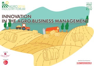 AGRO
INDUSTRY FORUM
2016
INNOVATION
IN THE AGRO BUSINESS MANAGEMENT
INNOVATION
IN THE AGRO BUSINESS MANAGEMENT
12-13
may
2016
KYIV
ORGANIZER
PARTNER FOR AUTOMATION
LOCATION
 