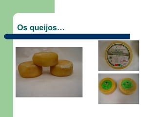 Os queijos…
 