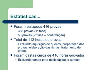 Estatísticas...
   Foram realizados 416 provas
    –   358 provas (1ª fase)
    –   58 provas (2ª fase – confirmação)
   Total de 112 horas de provas
    –   Excluindo aquisição de queijos, preparação das
        provas, elaboração das fichas, tratamento de
        dados.
   Foram gastas cerca de 416 horas-provador
    –   Excluindo tempo para deslocações e atrasos
 