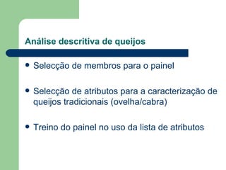 Análise descritiva de queijos

   Selecção de membros para o painel

   Selecção de atributos para a caracterização de
    queijos tradicionais (ovelha/cabra)

   Treino do painel no uso da lista de atributos
 