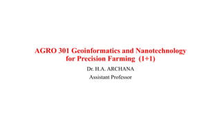 AGRO 301 Geoinformatics and Nanotechnology
for Precision Farming (1+1)
Dr. H.A. ARCHANA
Assistant Professor
 
