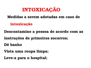INTOXICAÇÃO Medidas a serem adotadas em caso de  intoxicação Descontamine a pessoa de acordo com as instruções de primeiros socorros;  Dê banho Vista uma roupa limpa; Leve-a para o hospital;  
