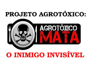PROJETO AGROTÓXICO: O INIMIGO INVISÍVEL 