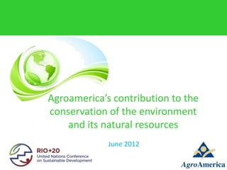 Agroamerica’s contribution to the
conservation of the environment
    and its natural resources
             June 2012
 