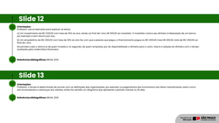 Orientações:
Professor, use os exemplos para explicar os textos:
a) Um investimento de R$ 1.000,00 com taxa de 30% ao ano, rende, ao final de 1 ano, R$ 300,00 ao investidor. O investidor coloca seu dinheiro à disposição de um banco,
por exemplo, e tem retorno por isso.
b) Um empréstimo de R$ 1.000,00 com taxa de 30% ao ano faz com que a pessoa que pegou o financiamento pague os R$ 1.000,00 mais R$ 300,00, total de R$ 1.300,00 ao
final de 1 ano.
No primeiro caso o retorno é de quem investe e, no segundo, de quem empresta, por ter disponibilizado o dinheiro para o outro. Essa é a relação do dinheiro com o tempo
analisada pela matemática financeira.
Referências bibliográficas: BRUNI, 2019.
Slide 12
Orientações:
Professor, o tempo é determinado de acordo com as definições das organizações, por exemplo: os pagamentos dos funcionários são feitos mensalmente, assim como
dos fornecedores e cobranças dos clientes, então faz sentido um diagrama que apresente o período mensal ou 30 dias.
Referências bibliográficas: BRUNI, 2019.
Slide 13
 