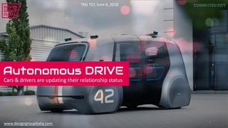 1
Autonomous DRIVE
Cars	&	drivers	are	updating	their	relationship	status
TAG	TO|	June	6,	2018
www.designgroupitalia.com
 