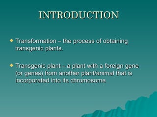 INTRODUCTION

   Transformation – the process of obtaining
    transgenic plants.

   Transgenic plant – a plant with a foreign gene
    (or genes) from another plant/animal that is
    incorporated into its chromosome
 