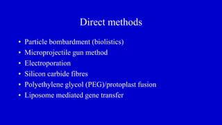 Direct methods
• Particle bombardment (biolistics)
• Microprojectile gun method
• Electroporation
• Silicon carbide fibres
• Polyethylene glycol (PEG)/protoplast fusion
• Liposome mediated gene transfer
 