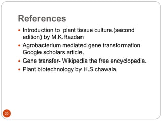 References
 Introduction to plant tissue culture.(second
edition) by M.K.Razdan
 Agrobacterium mediated gene transformation.
Google scholars article.
 Gene transfer- Wikipedia the free encyclopedia.
 Plant biotechnology by H.S.chawala.
23
 