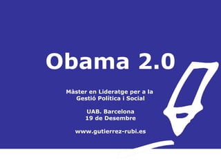 Obama 2.0 Màster en Lideratge per a la  Gestió Política i Social UAB. Barcelona 19 de Desembre www.gutierrez-rubi.es 