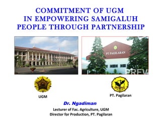 COMMITMENT OF UGM
IN EMPOWERING SAMIGALUH
PEOPLE THROUGH PARTNERSHIP
PT. PagilaranUGM
Dr. Ngadiman
Lecturer of Fac. Agriculture, UGM
Director for Production, PT. Pagilaran
 