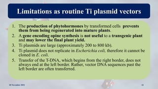 Limitations as routine Ti plasmid vectors
1. The production of phytohormones by transformed cells prevents
them from being...