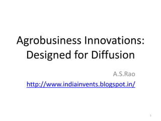 Agrobusiness Innovations:
 Designed for Diffusion
                             A.S.Rao
 http://www.indiainvents.blogspot.in/



                                        1
 