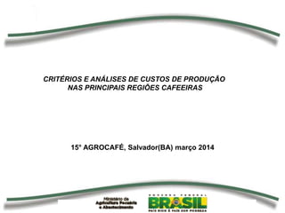 15° AGROCAFÉ, Salvador(BA) março 2014
CRITÉRIOS E ANÁLISES DE CUSTOS DE PRODUÇÃO
NAS PRINCIPAIS REGIÕES CAFEEIRAS
 