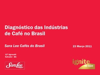 Diagnóstico das Indústrias de Café no Brasil Sara Lee Cafés do Brasil 23 Março 20 11 12º Agrocafé  Salvador - BA  