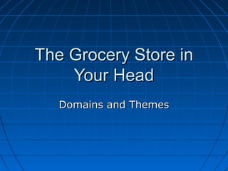 The Grocery Store in
    Your Head
   Domains and Themes
 