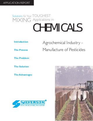 Agrochemical Industry -
Manufacture of Pesticides
The Advantages
Introduction
The Process
The Problem
The Solution
HIGH SHEAR MIXERS/EMULSIFIERS
CHEMICALS
Solutions for Your TOUGHEST
MIXING Applications in
APPLICATION REPORT
 
